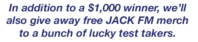 In addition to a $1,000 winner, we'll also give away free JACK FM merch to a bunch of lucky test takers.